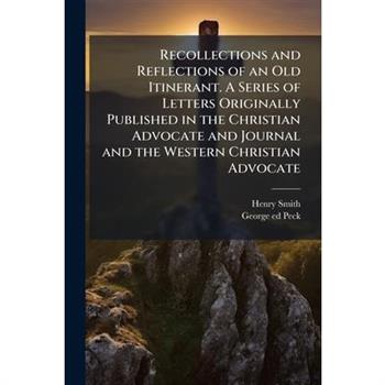 Recollections and Reflections of an Old Itinerant. A Series of Letters Originally Published in the Christian Advocate and Journal and the Western Christian Advocate