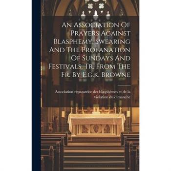 An Association Of Prayers Against Blasphemy, Swearing And The Profanation Of Sundays And Festivals, Tr. From The Fr. By E.g.k. Browne
