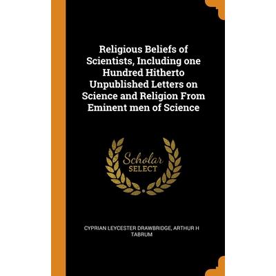 Religious Beliefs of Scientists, Including one Hundred Hitherto Unpublished Letters on Science and Religion From Eminent men of Science