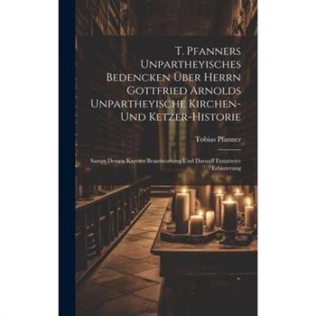 T. Pfanners Unpartheyisches Bedencken ?ber Herrn Gottfried Arnolds Unpartheyische Kirchen- Und Ketzer-historie