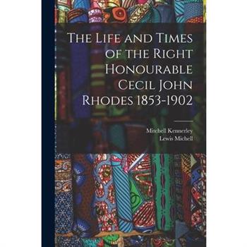 The Life and Times of the Right Honourable Cecil John Rhodes 1853-1902