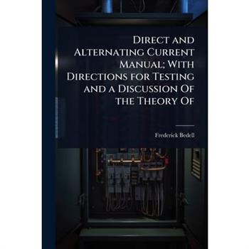 Direct and Alternating Current Manual; With Directions for Testing and a Discussion Of the Theory Of
