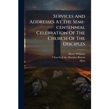 Services And Addresses At The Semi-centennial Celebration Of The Church Of The Disciples