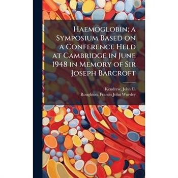 Haemoglobin; a Symposium Based on a Conference Held at Cambridge in June 1948 in Memory of Sir Joseph Barcroft