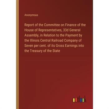 Report of the Committee on Finance of the House of Representatives, 33d General Assembly, in Relation to the Payment by the Illinois Central Railroad Company of Seven per cent. of its Gross Earnings i