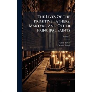 The Lives Of The Primitive Fathers, Martyrs, And Other Principal Saints