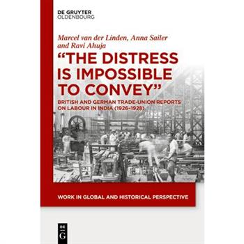 The Distress Is Impossible to ConveyTheDistress Is Impossible to ConveyBritish and German Trade-Union Reports on Labour in India (1926-1928)