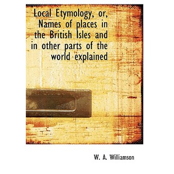 Local Etymology, Or, Names of Places in the British Isles and in Other Parts of the World Explained