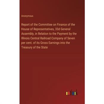 Report of the Committee on Finance of the House of Representatives, 33d General Assembly, in Relation to the Payment by the Illinois Central Railroad Company of Seven per cent. of its Gross Earnings i