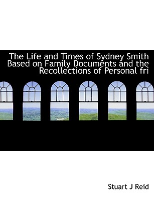 The Life and Times of Sydney Smith Based on Family Documents and the Recollections of Personal Fri