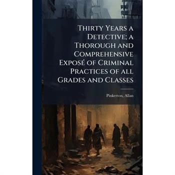 Thirty Years a Detective; a Thorough and Comprehensive Expos?(c) of Criminal Practices of all Grades and Classes