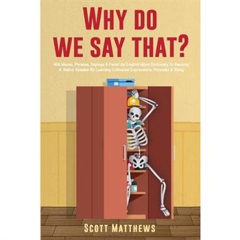 Why Do We Say That? - 404 Idioms, Phrases, Sayings & Facts! An English Idiom Dictionary To Become A Native Speaker By Learning Colloquial Expressions, Proverbs & Slang