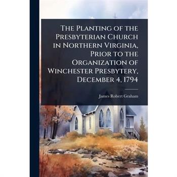 The Planting of the Presbyterian Church in Northern Virginia, Prior to the Organization of Winchester Presbytery, December 4, 1794