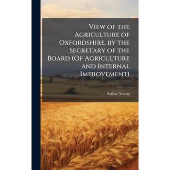 View of the Agriculture of Oxfordshire. by the Secretary of the Board (Of Agriculture and Internal Improvement)