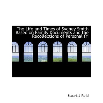 The Life and Times of Sydney Smith Based on Family Documents and the Recollections of Personal Fri