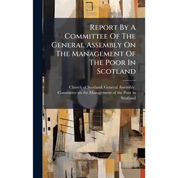 Report By A Committee Of The General Assembly On The Management Of The Poor In Scotland