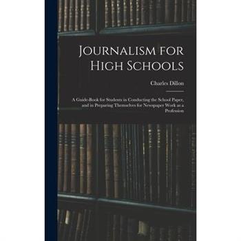 Journalism for High Schools; a Guide-book for Students in Conducting the School Paper, and in Preparing Themselves for Newspaper Work as a Profession