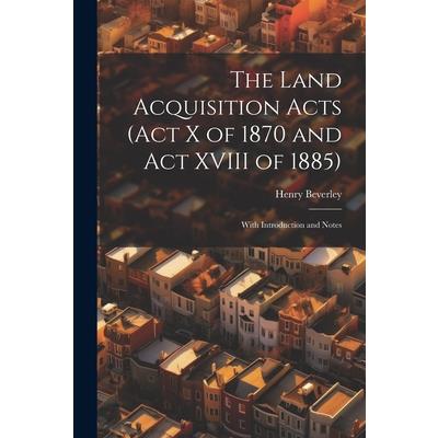 The Land Acquisition Acts (Act X of 1870 and Act XVIII of 1885); With Introduction and Notes