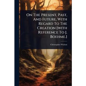 On The Present, Past, And Future, With Regard To The Creation [with Reference To J. Boehme.]