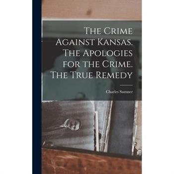 The Crime Against Kansas. The Apologies for the Crime. The True Remedy