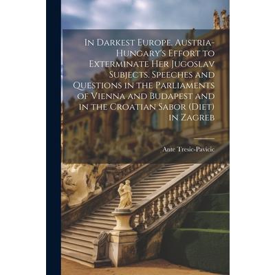 In Darkest Europe. Austria-Hungary's Effort to Exterminate her Jugoslav Subjects. Speeches and Questions in the Parliaments of Vienna and Budapest and in the Croatian Sabor (Diet) in Zagreb