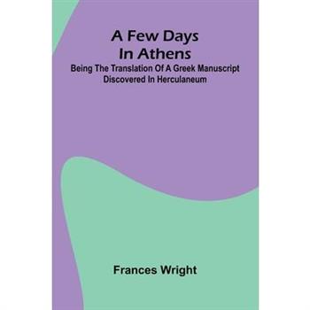 A few days in Athens; Being the translation of a Greek manuscript discovered in Herculaneum