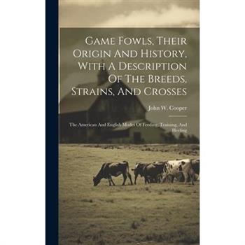 Game Fowls, Their Origin And History, With A Description Of The Breeds, Strains, And Crosses