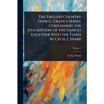 The English Country Dance, Graded Series. Containing the Description of the Dances Together With the Tunes by Cecil J. Sharp