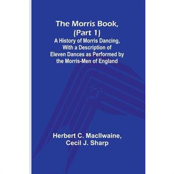 The Morris Book, (Part 1); A History of Morris Dancing, With a Description of Eleven Dances as Performed by the Morris-Men of England