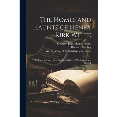 The Homes and Haunts of Henry Kirk White; With Some Account of the Family of White, of Nottingham and Norfolk