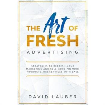The Art Of Fresh Advertising - Strategies To Refresh Your Marketing And Sell More Premium Products And Services With Ease