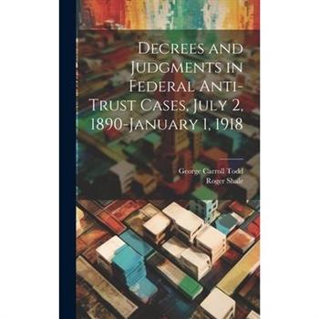Decrees and Judgments in Federal Anti-Trust Cases, July 2, 1890-January 1, 1918