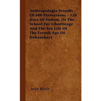 Anthropologia Sexudis Of 600 Perversions - 120 Days Of Sodom, Or The School For Libertinage And The Sex Life Of The French Age Of Debauchery