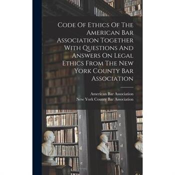 Code Of Ethics Of The American Bar Association Together With Questions And Answers On Legal Ethics From The New York County Bar Association