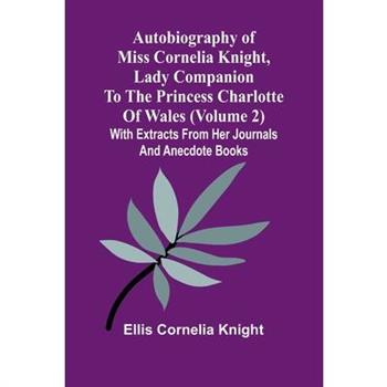 Autobiography Of Miss Cornelia Knight, Lady Companion To The Princess Charlotte Of Wales (Volume 2) With Extracts From Her Journals And Anecdote Books