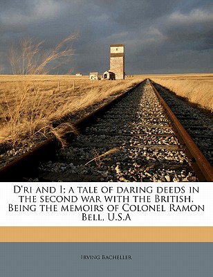 D’Ri and I; A Tale of Daring Deeds in the Second War with the British. Being the Memoirs of Colonel Ramon Bell, U.S.a