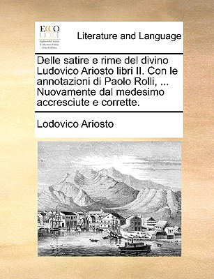 Delle Satire E Rime del Divino Ludovico Ariosto Libri II. Con Le Annotazioni Di Paolo Rolli, ... Nuovamente Dal Medesimo Accresciute E Corrette.
