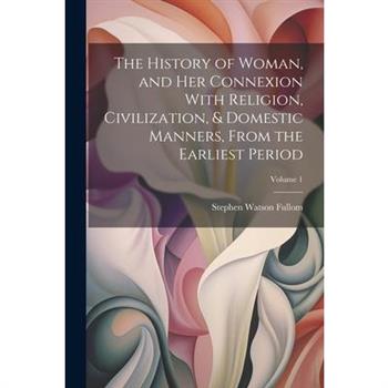 The History of Woman, and Her Connexion With Religion, Civilization, & Domestic Manners, From the Earliest Period; Volume 1