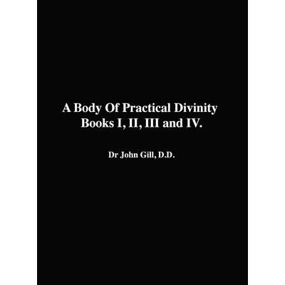 A Body Of Practical Divinity, Books I, II, III and IV, By Dr. John Gill. D.D.