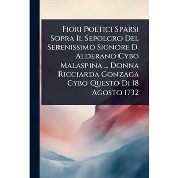Fiori Poetici Sparsi Sopra Il Sepolcro Del Serenissimo Signore D. Alderano Cybo Malaspina ... Donna Ricciarda Gonzaga Cybo Questo Di 18 Agosto 1732