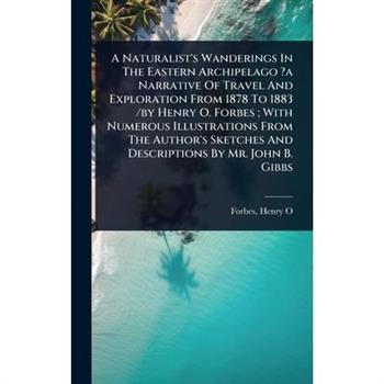 A Naturalist’s Wanderings In The Eastern Archipelago ?a Narrative Of Travel And Exploration From 1878 To 1883 /by Henry O. Forbes; With Numerous Illustrations From The Author’s Sketches And Descriptio
