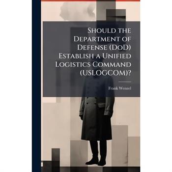 Should the Department of Defense (DoD) Establish a Unified Logistics Command (USLOGCOM)?