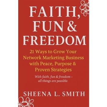 Faith, Fun & Freedom -21 Ways to Grow Your Network Marketing Business with Peace, Purpose & Proven Strategies