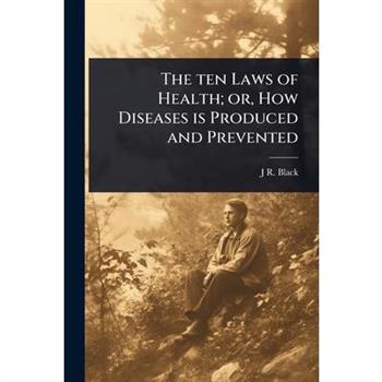 The ten Laws of Health; or, How Diseases is Produced and Prevented