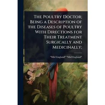 The Poultry Doctor; Being a Description of the Diseases of Poultry With Directions for Their Treatment Surgically and Medicinally;