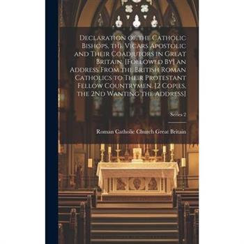 Declaration of the Catholic Bishops, the Vicars Apostolic and Their Coadjutors in Great Britain. [Followed By] an Address From the British Roman Catholics to Their Protestant Fellow Countrymen. [2 Cop