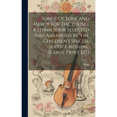 Songs Of Love And Mercy For The Young, A Hymn Book Selected And Arranged By ’the Children’s Special Service Mission’. (large Print Ed.)