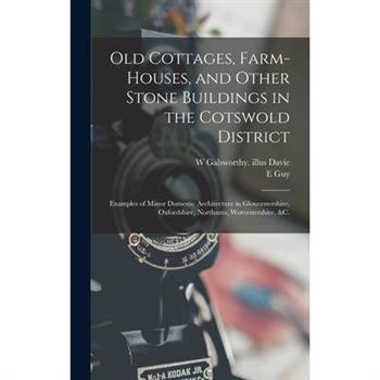 Old Cottages, Farm-houses, and Other Stone Buildings in the Cotswold District; Examples of Minor Domestic Architecture in Gloucestershire, Oxfordshire, Northants, Worcestershire, &c.