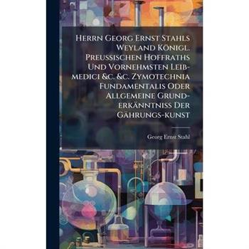 Herrn Georg Ernst Stahls Weyland K繹nigl. Preu?Ÿischen Hoffraths Und Vornehmsten Leib-medici &c. &c. Zymotechnia Fundamentalis Oder Allgemeine Grund-erk瓣nntni?Ÿ Der G瓣hrungs-kunst