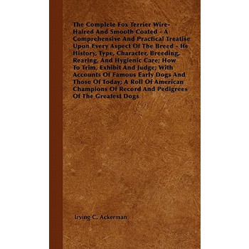 The Complete Fox Terrier Wire-Haired And Smooth Coated - A Comprehensive And Practical Treatise Upon Every Aspect Of The Breed - Its History, Type, Character, Breeding, Rearing, And Hygienic Care; How